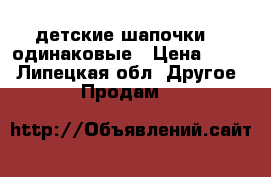 детские шапочки  2 одинаковые › Цена ­ 350 - Липецкая обл. Другое » Продам   